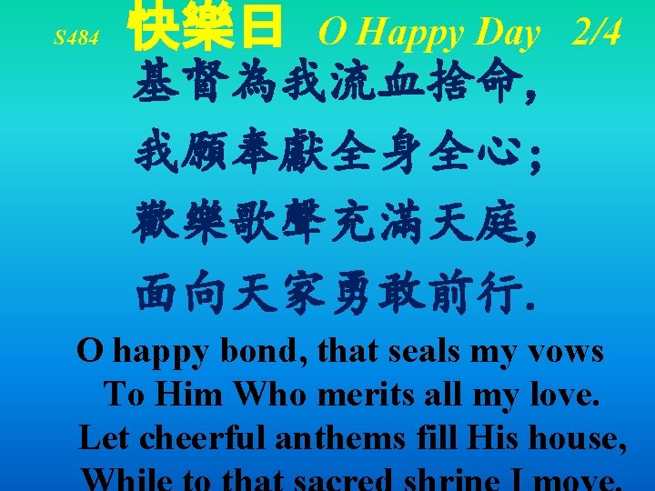 S 484 快樂日 O Happy Day 2/4 基督為我流血捨命, 我願奉獻全身全心; 歡樂歌聲充滿天庭, 面向天家勇敢前行. O happy bond, S 484 快樂日 O Happy Day 2/4 基督為我流血捨命, 我願奉獻全身全心; 歡樂歌聲充滿天庭, 面向天家勇敢前行. O happy bond,
