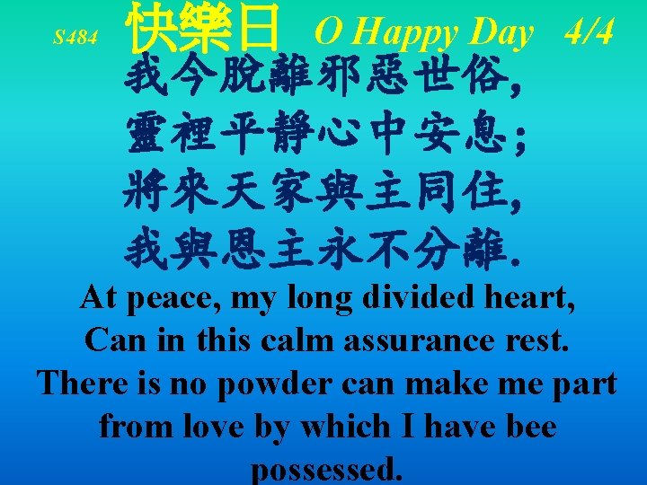 S 484 快樂日 O Happy Day 4/4 我今脫離邪惡世俗, 靈裡平靜心中安息; 將來天家與主同住, 我與恩主永不分離. At peace, my