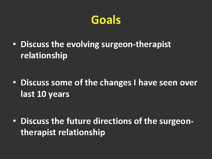 Goals • Discuss the evolving surgeon-therapist relationship • Discuss some of the changes I