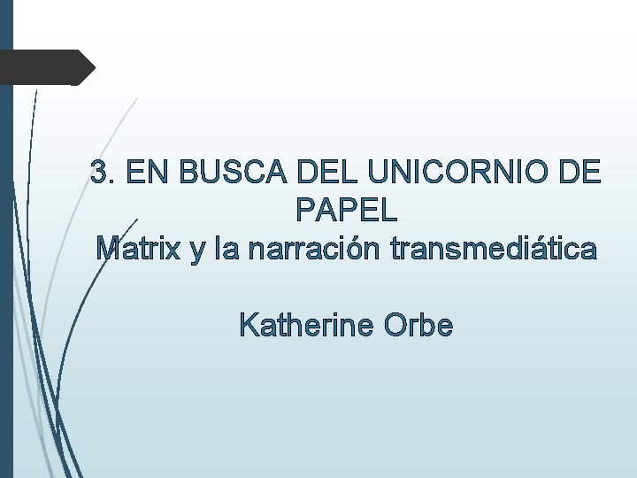 3. EN BUSCA DEL UNICORNIO DE PAPEL Matrix y la narración transmediática Katherine Orbe