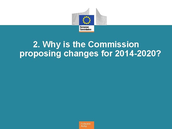 2. Why is the Commission proposing changes for 2014 -2020? Cohesion Policy 
