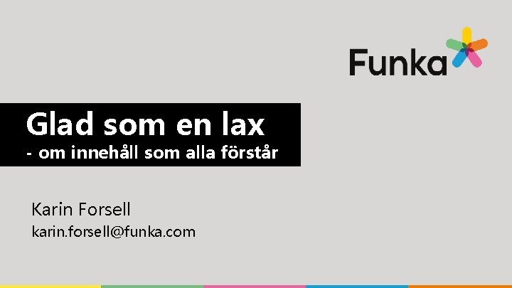Glad som en lax - om innehåll som alla förstår Karin Forsell karin. forsell@funka. Glad som en lax - om innehåll som alla förstår Karin Forsell karin. forsell@funka.