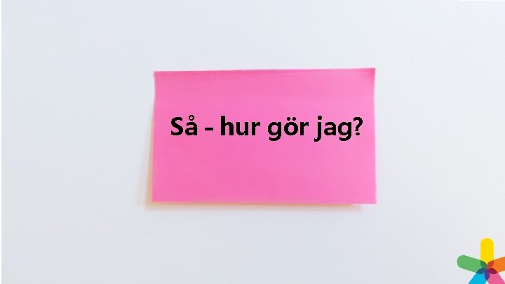 Så – hur gör jag? Så – hur gör jag?