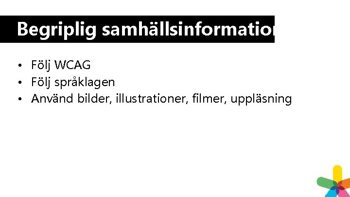Begriplig samhällsinformation • Följ WCAG • Följ språklagen • Använd bilder, illustrationer, filmer, uppläsning Begriplig samhällsinformation • Följ WCAG • Följ språklagen • Använd bilder, illustrationer, filmer, uppläsning