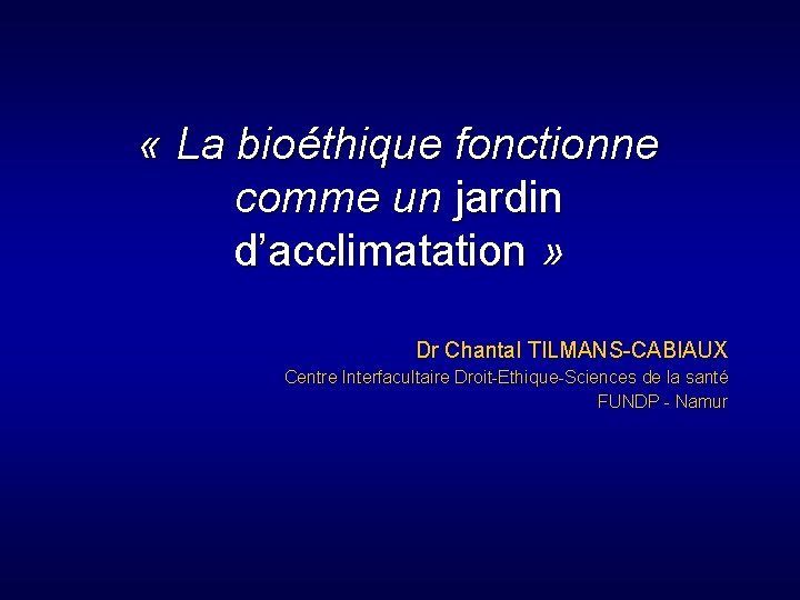  « La bioéthique fonctionne comme un jardin d’acclimatation » Dr Chantal TILMANS-CABIAUX Centre