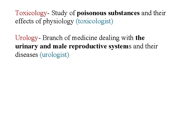 Toxicology- Study of poisonous substances and their effects of physiology (toxicologist) Urology- Branch of
