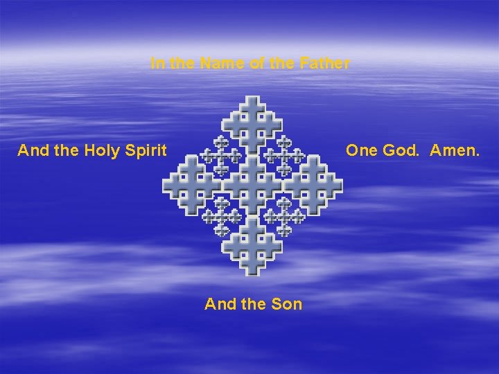 In the Name of the Father And the Holy Spirit One God. Amen. And
