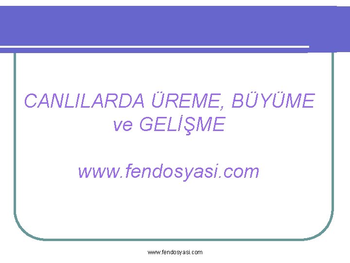 CANLILARDA ÜREME, BÜYÜME ve GELİŞME www. fendosyasi. com 