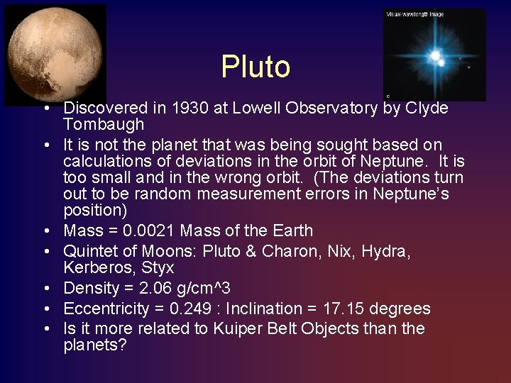 Pluto • Discovered in 1930 at Lowell Observatory by Clyde Tombaugh • It is