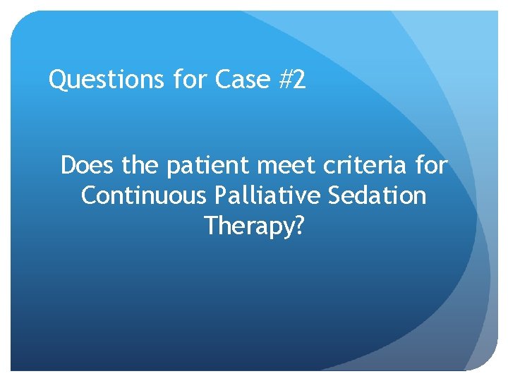 Questions for Case #2 Does the patient meet criteria for Continuous Palliative Sedation Therapy? Questions for Case #2 Does the patient meet criteria for Continuous Palliative Sedation Therapy?