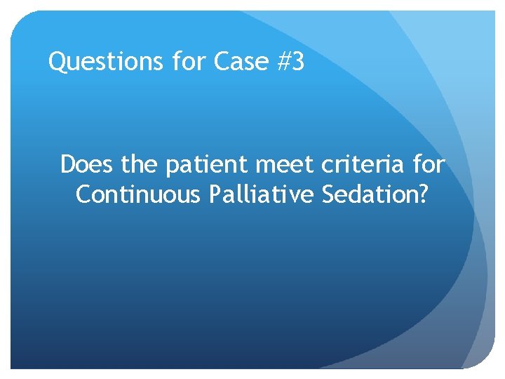 Questions for Case #3 Does the patient meet criteria for Continuous Palliative Sedation? Questions for Case #3 Does the patient meet criteria for Continuous Palliative Sedation?