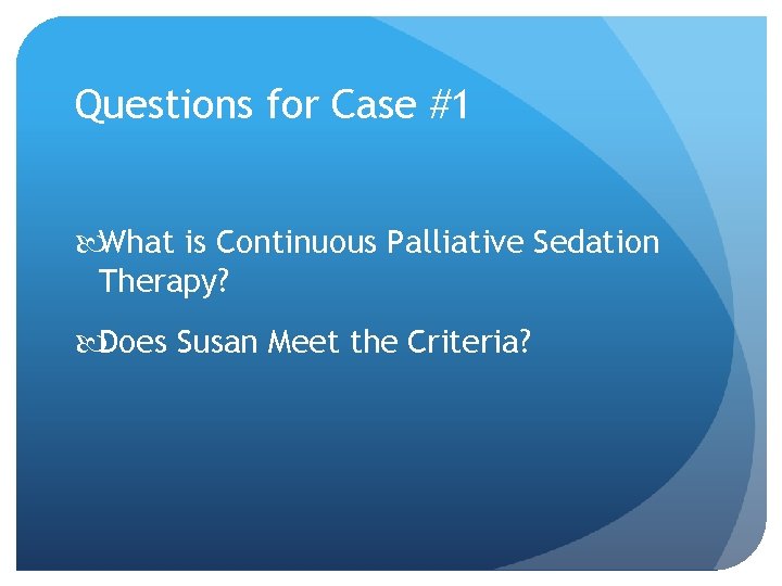 Questions for Case #1 What is Continuous Palliative Sedation Therapy? Does Susan Meet the Questions for Case #1 What is Continuous Palliative Sedation Therapy? Does Susan Meet the