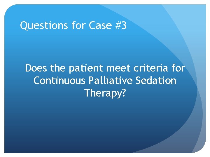 Questions for Case #3 Does the patient meet criteria for Continuous Palliative Sedation Therapy? Questions for Case #3 Does the patient meet criteria for Continuous Palliative Sedation Therapy?