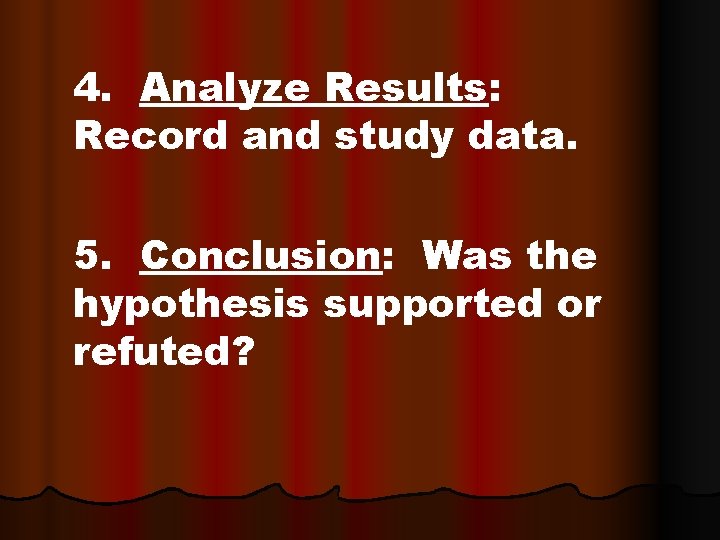 4. Analyze Results: Record and study data. 5. Conclusion: Was the hypothesis supported or