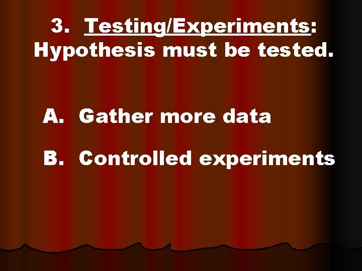 3. Testing/Experiments: Hypothesis must be tested. A. Gather more data B. Controlled experiments 