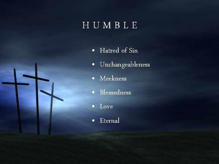 HUMBLE • • • Hatred of Sin Unchangeableness Meekness Blessedness Love Eternal 