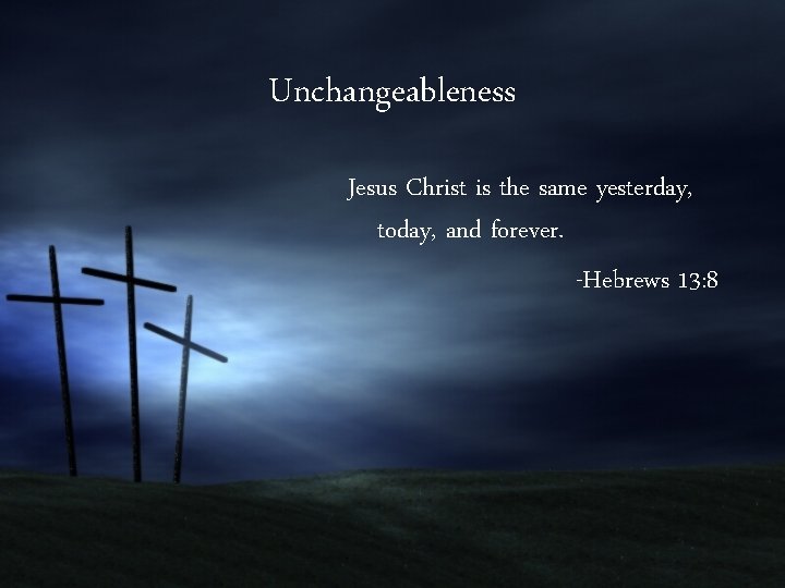 Unchangeableness Jesus Christ is the same yesterday, today, and forever. -Hebrews 13: 8 