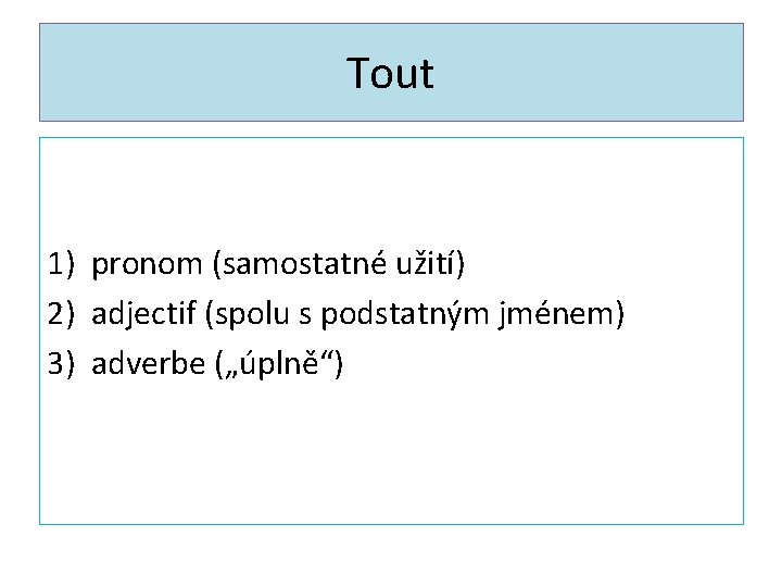 Tout 1) pronom (samostatné užití) 2) adjectif (spolu s podstatným jménem) 3) adverbe („úplně“)