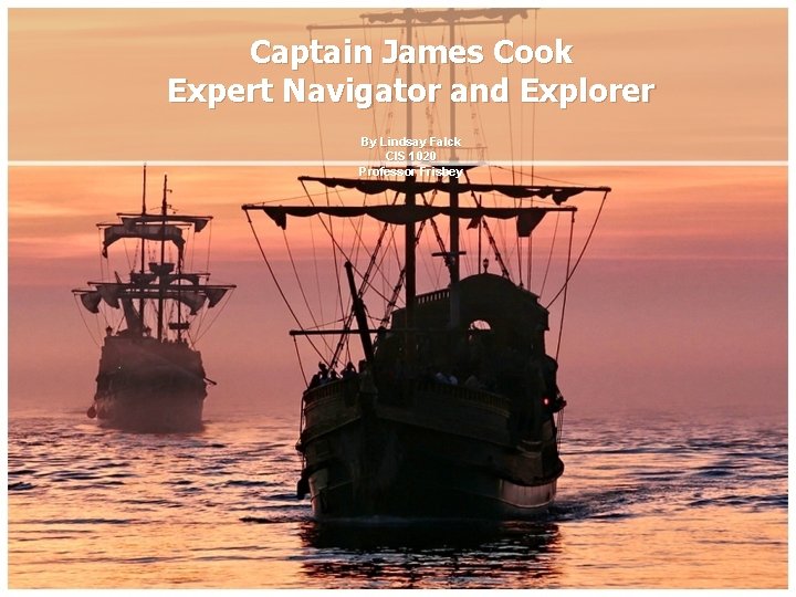 Captain James Cook Expert Navigator and Explorer By Lindsay Falck CIS 1020 Professor Frisbey