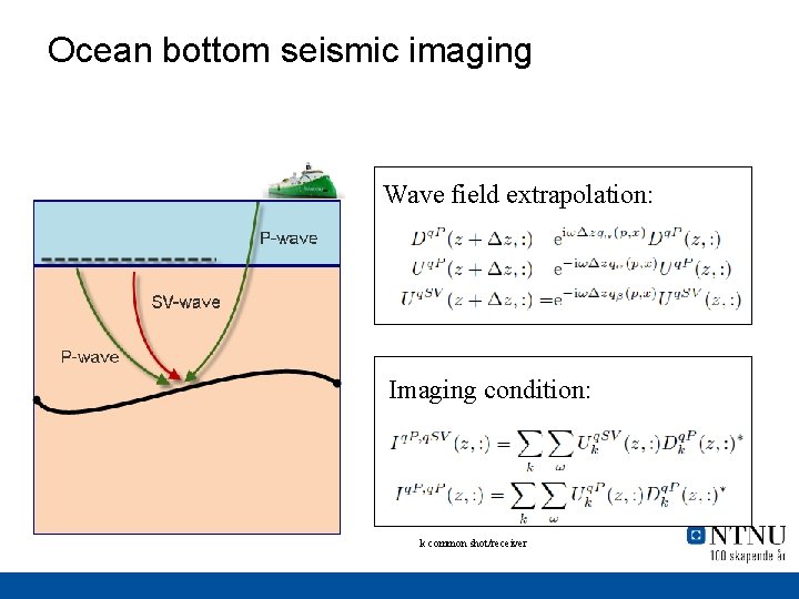 Ocean bottom seismic imaging Wave field extrapolation: Imaging condition: k common shot/receiver 