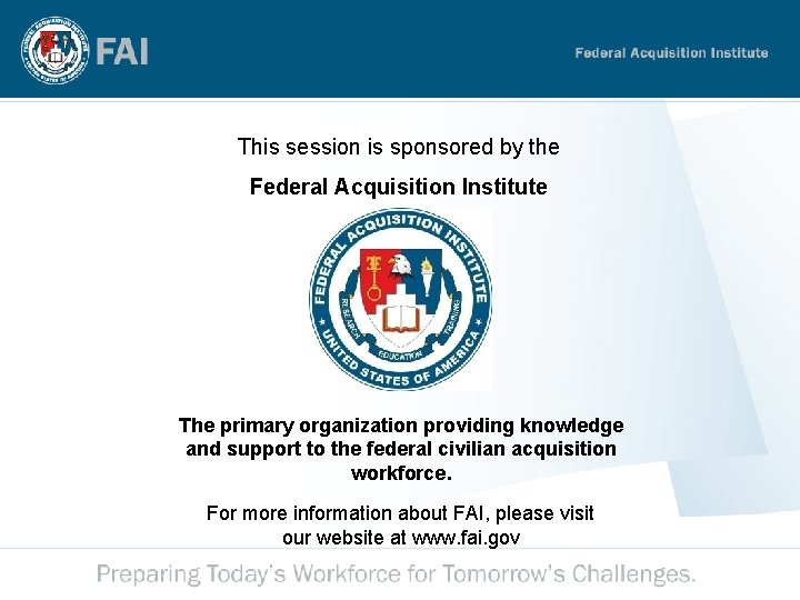 This session is sponsored by the Federal Acquisition Institute The primary organization providing knowledge This session is sponsored by the Federal Acquisition Institute The primary organization providing knowledge