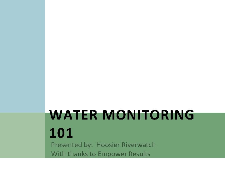WATER MONITORING 101 Presented by: Hoosier Riverwatch With thanks to Empower Results 