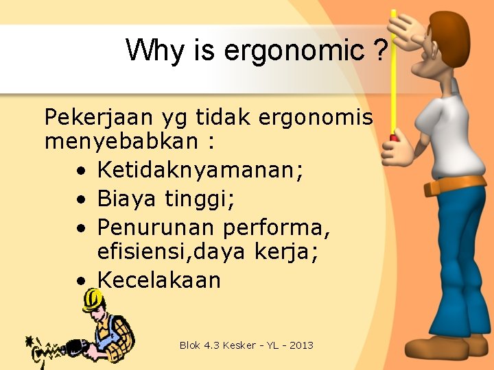 Why is ergonomic ? Pekerjaan yg tidak ergonomis menyebabkan : • Ketidaknyamanan; • Biaya