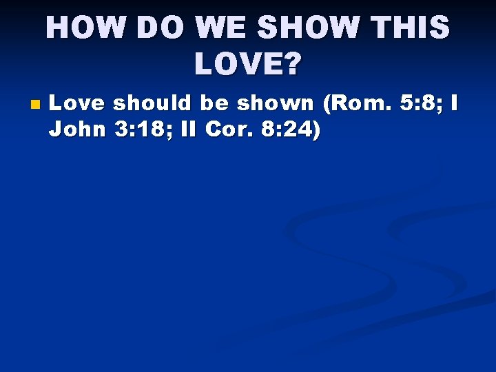 HOW DO WE SHOW THIS LOVE? n Love should be shown (Rom. 5: 8;