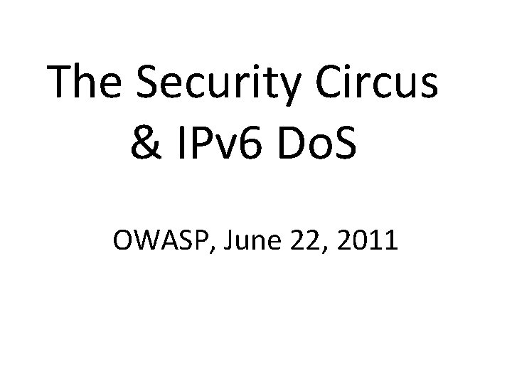 The Security Circus & IPv 6 Do. S OWASP, June 22, 2011 