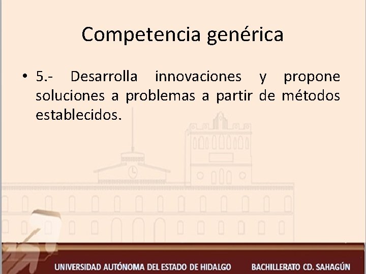 Competencia genérica • 5. - Desarrolla innovaciones y propone soluciones a problemas a partir