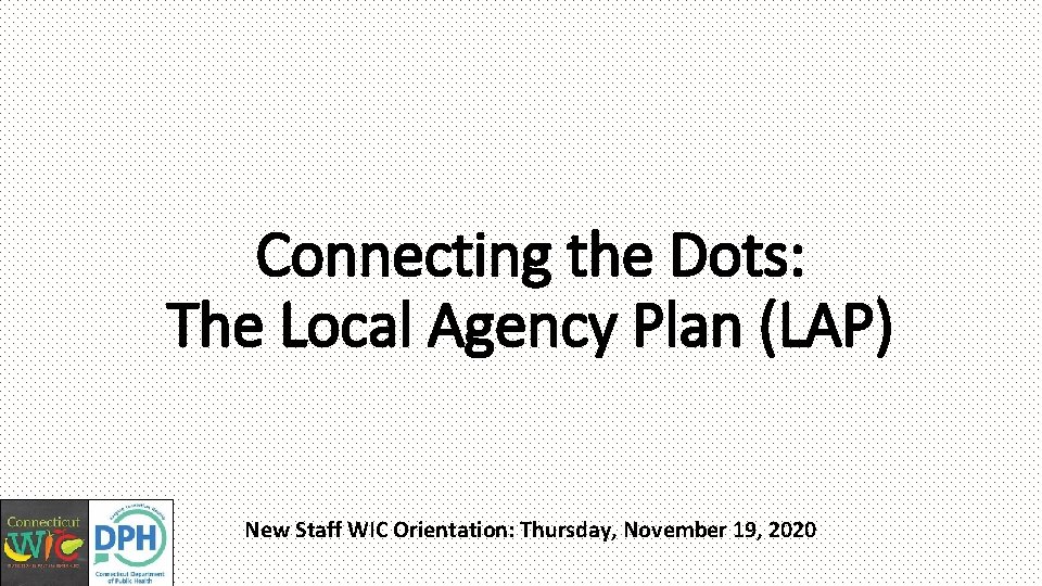 Connecting the Dots: The Local Agency Plan (LAP) New Staff WIC Orientation: Thursday, November