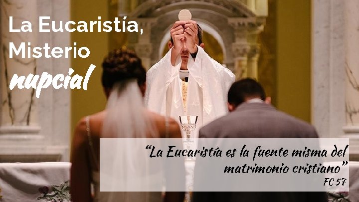 La Eucaristía, Misterio nupcial “La Eucaristía es la fuente misma del matrimonio cristiano” FC