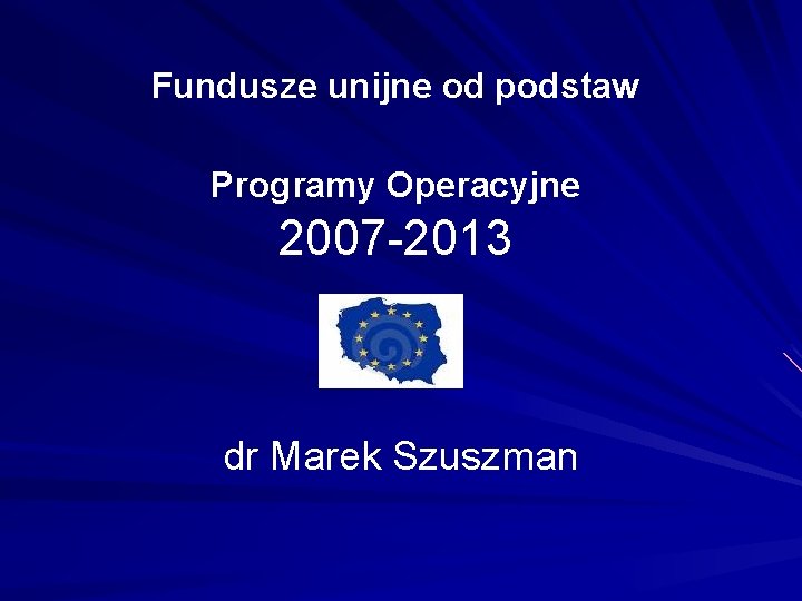 Fundusze unijne od podstaw Programy Operacyjne 2007 -2013 dr Marek Szuszman 