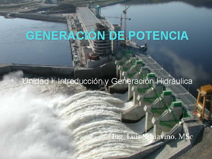 GENERACIÓN DE POTENCIA Unidad I: Introducción y Generación Hidráulica Ing. Luis Schiavino. MSc 