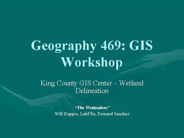 Geography 469: GIS Workshop King County GIS Center – Wetland Delineation “The Wetlanders” Will