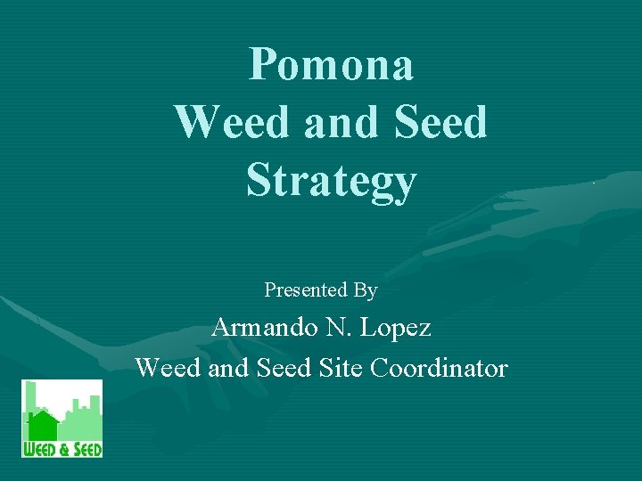 Pomona Weed and Seed Strategy Presented By Armando N. Lopez Weed and Seed Site
