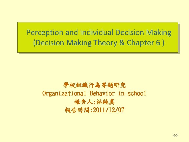 Perception and Individual Decision Making (Decision Making Theory & Chapter 6 ) 學校組織行為專題研究 Organizational