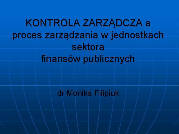 KONTROLA ZARZĄDCZA a proces zarządzania w jednostkach sektora finansów publicznych dr Monika Filipiuk 