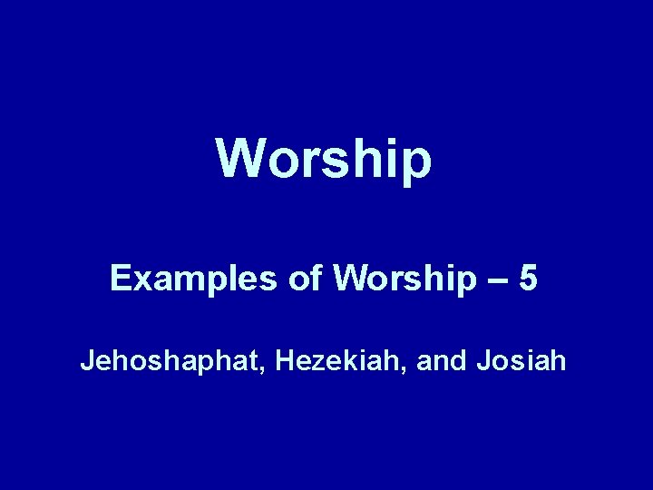 Worship Examples of Worship – 5 Jehoshaphat, Hezekiah, and Josiah 