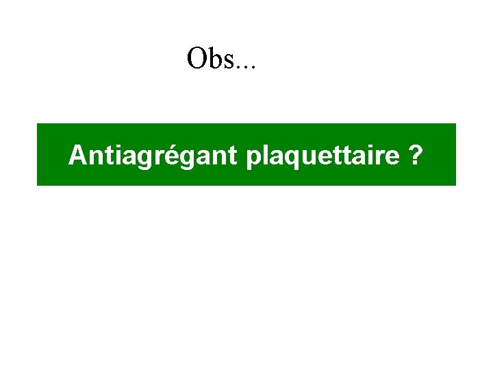 Obs. . . Antiagrégant plaquettaire ? 