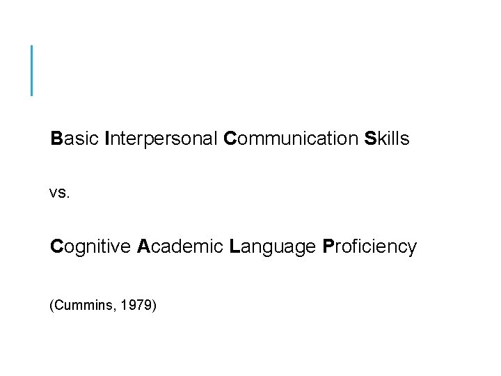 Basic Interpersonal Communication Skills vs. Cognitive Academic Language Proficiency (Cummins, 1979) 