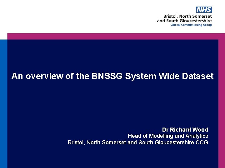 An overview of the BNSSG System Wide Dataset Dr Richard Wood Head of Modelling