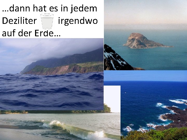 …dann hat es in jedem Deziliter irgendwo auf der Erde… 