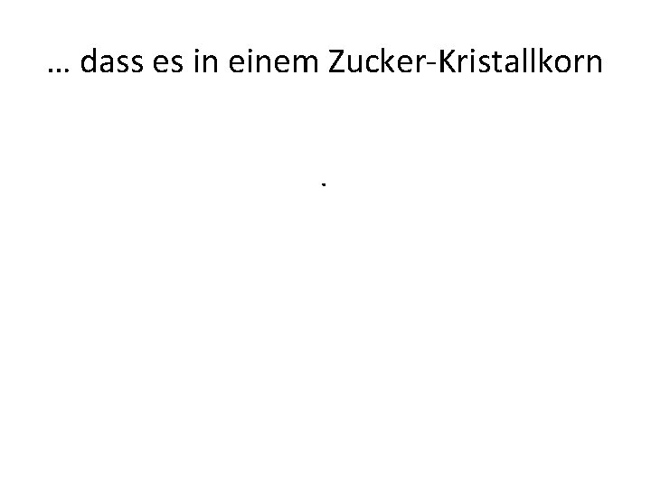 … dass es in einem Zucker-Kristallkorn. 