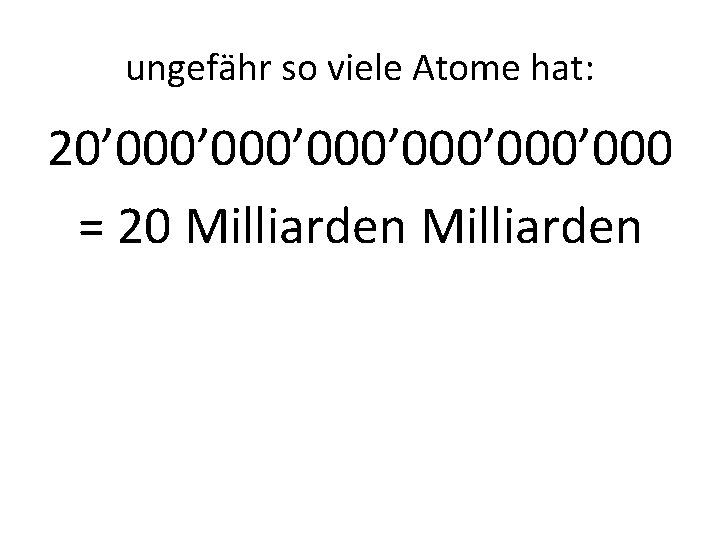 ungefähr so viele Atome hat: 20’ 000’ 000 = 20 Milliarden 