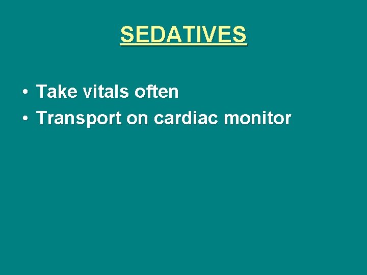 SEDATIVES • Take vitals often • Transport on cardiac monitor 