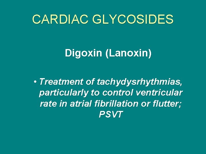 CARDIAC GLYCOSIDES Digoxin (Lanoxin) • Treatment of tachydysrhythmias, particularly to control ventricular rate in
