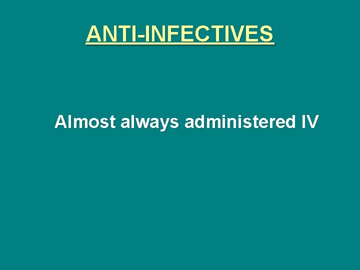 ANTI-INFECTIVES Almost always administered IV 