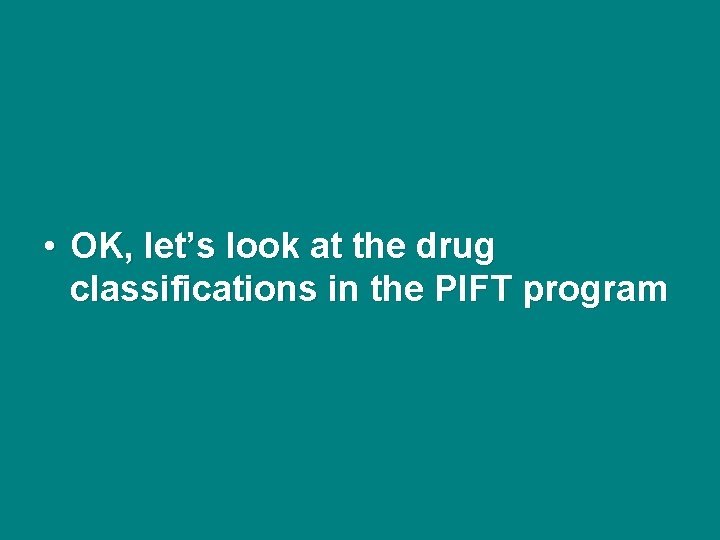  • OK, let’s look at the drug classifications in the PIFT program 