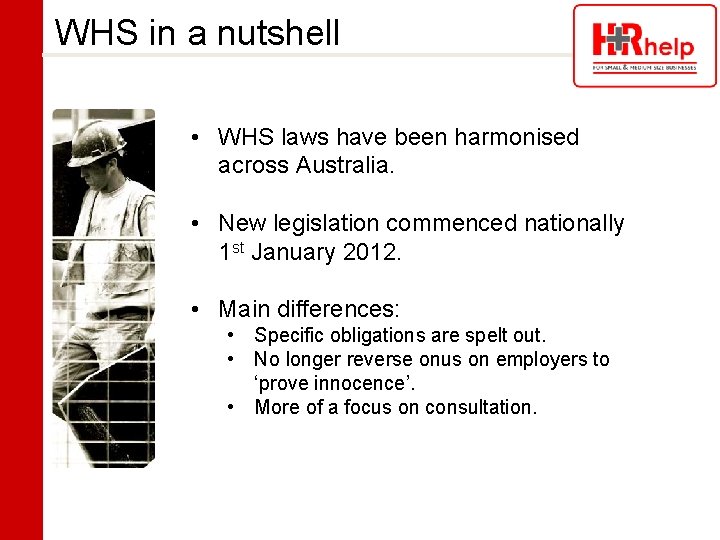 WHS in a nutshell • WHS laws have been harmonised across Australia. • New
